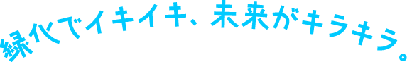 緑化でイキイキ、未来がキラキラ。